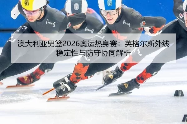 澳大利亚男篮2026奥运热身赛：英格尔斯外线稳定性与防守协同解析