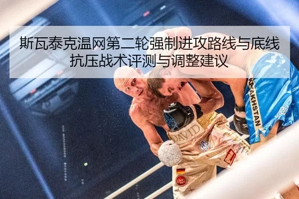 斯瓦泰克温网第二轮强制进攻路线与底线抗压战术评测与调整建议