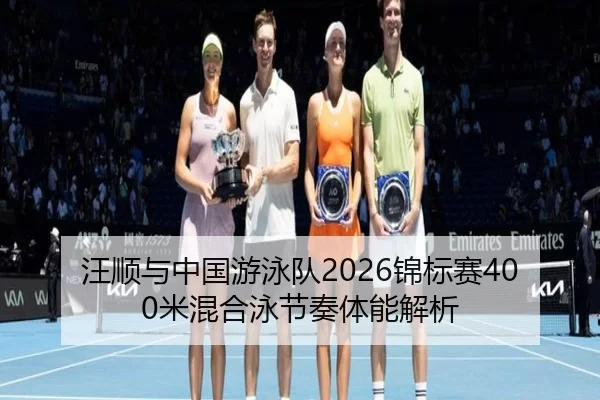 汪顺与中国游泳队2026锦标赛400米混合泳节奏体能解析