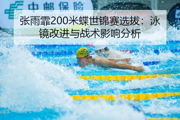 张雨霏200米蝶世锦赛选拔：泳镜改进与战术影响分析
