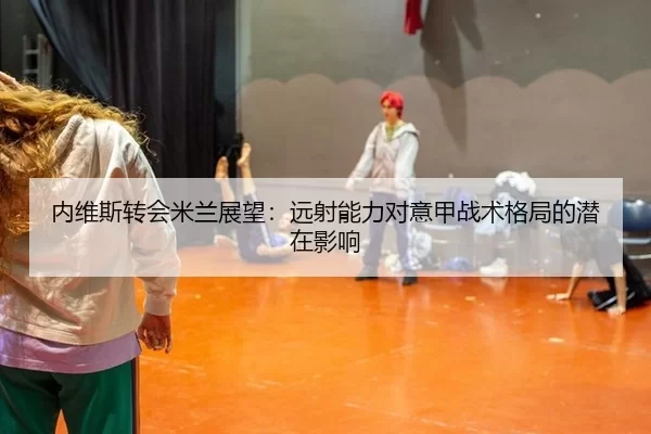 内维斯转会米兰展望：远射能力对意甲战术格局的潜在影响
